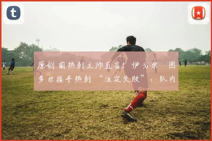 原创 前热刺主帅直言:伊戈尔・图多尔接手热刺 “注定失败”,队内氛围 “ toxic 至极”