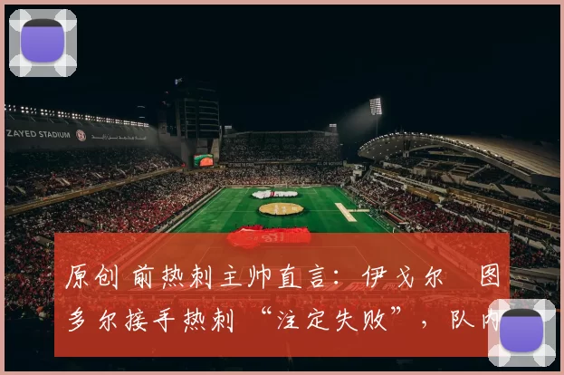 原创 前热刺主帅直言：伊戈尔・图多尔接手热刺 “注定失败”，队内氛围 “ toxic 至极”