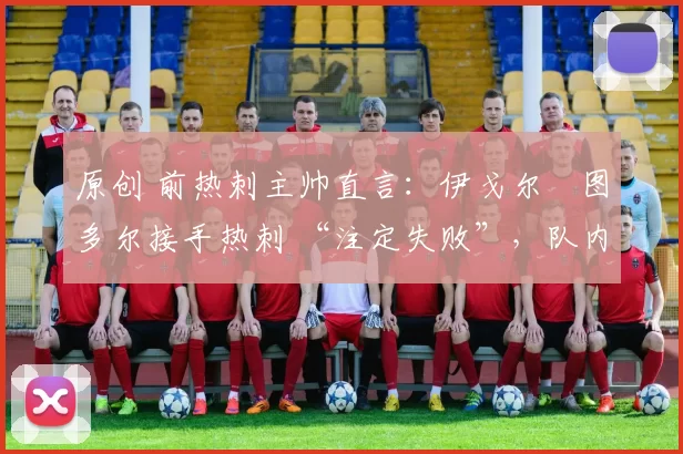 原创 前热刺主帅直言:伊戈尔・图多尔接手热刺 “注定失败”,队内氛围 “ toxic 至极”