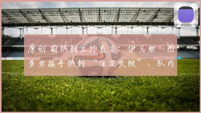 原创 前热刺主帅直言：伊戈尔・图多尔接手热刺 “注定失败”，队内氛围 “ toxic 至极”