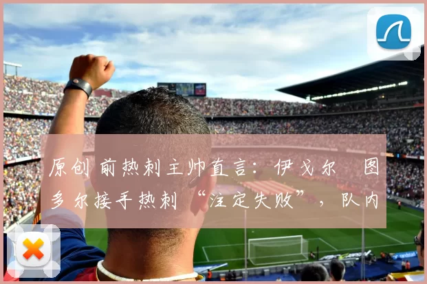 原创 前热刺主帅直言：伊戈尔・图多尔接手热刺 “注定失败”，队内氛围 “ toxic 至极”