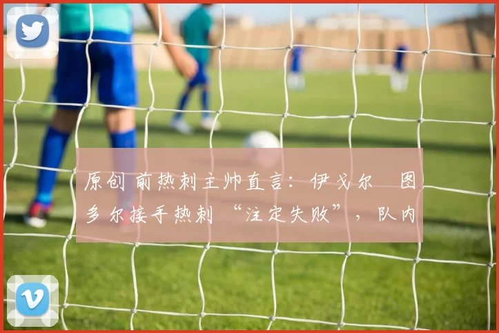 原创 前热刺主帅直言：伊戈尔・图多尔接手热刺 “注定失败”，队内氛围 “ toxic 至极”