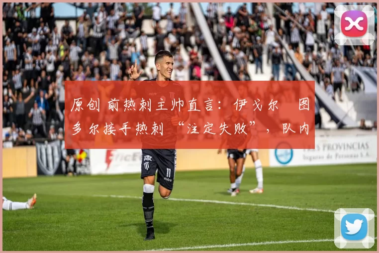 原创 前热刺主帅直言:伊戈尔・图多尔接手热刺 “注定失败”,队内氛围 “ toxic 至极”