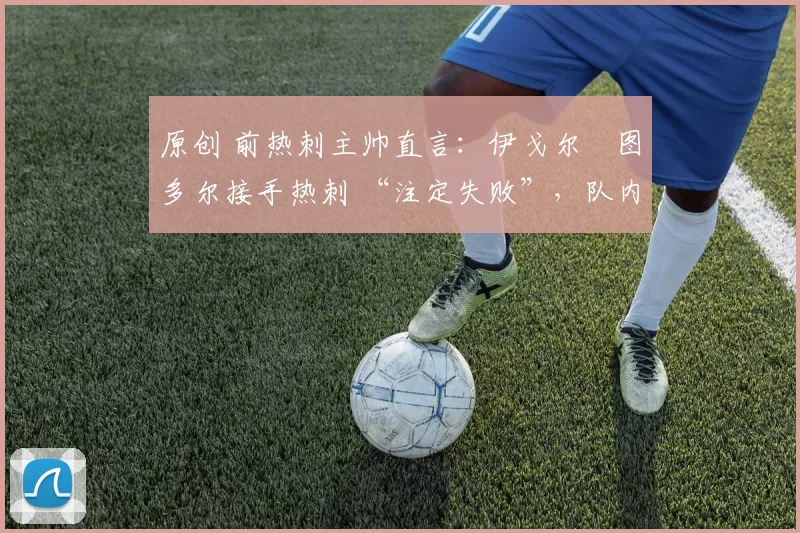 原创 前热刺主帅直言:伊戈尔・图多尔接手热刺 “注定失败”,队内氛围 “ toxic 至极”