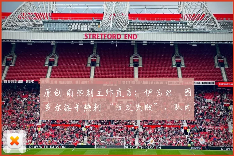 原创 前热刺主帅直言:伊戈尔・图多尔接手热刺 “注定失败”,队内氛围 “ toxic 至极”