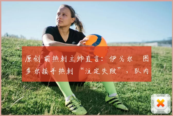 原创 前热刺主帅直言:伊戈尔・图多尔接手热刺 “注定失败”,队内氛围 “ toxic 至极”