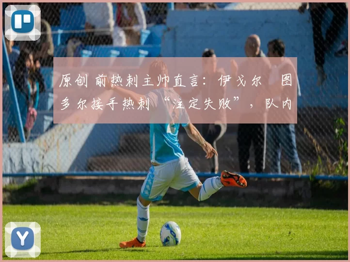 原创 前热刺主帅直言:伊戈尔・图多尔接手热刺 “注定失败”,队内氛围 “ toxic 至极”