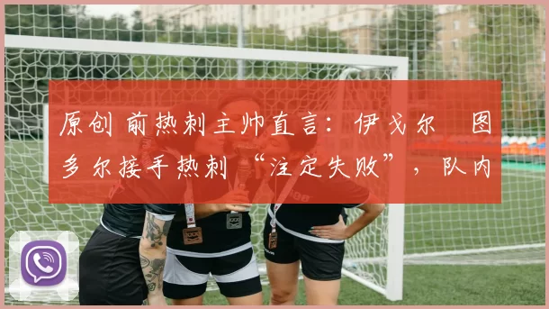原创 前热刺主帅直言:伊戈尔・图多尔接手热刺 “注定失败”,队内氛围 “ toxic 至极”