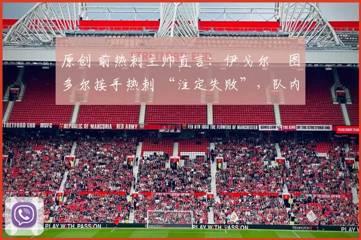 原创 前热刺主帅直言：伊戈尔・图多尔接手热刺 “注定失败”，队内氛围 “ toxic 至极”