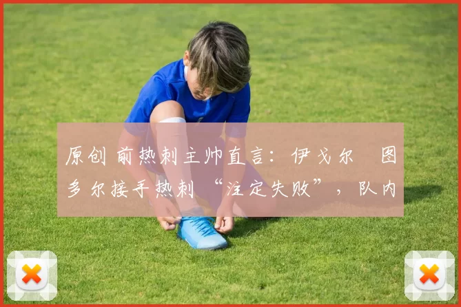 原创 前热刺主帅直言：伊戈尔・图多尔接手热刺 “注定失败”，队内氛围 “ toxic 至极”