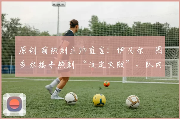 原创 前热刺主帅直言：伊戈尔・图多尔接手热刺 “注定失败”，队内氛围 “ toxic 至极”