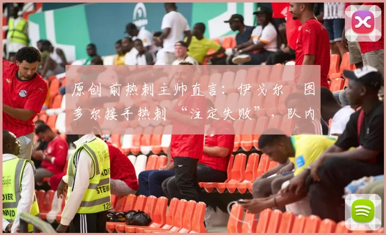 原创 前热刺主帅直言:伊戈尔・图多尔接手热刺 “注定失败”,队内氛围 “ toxic 至极”