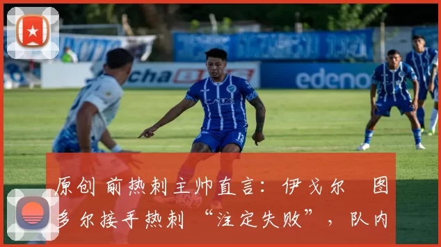 原创 前热刺主帅直言：伊戈尔・图多尔接手热刺 “注定失败”，队内氛围 “ toxic 至极”