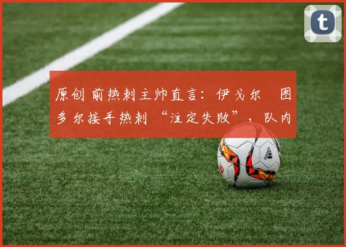 原创 前热刺主帅直言：伊戈尔・图多尔接手热刺 “注定失败”，队内氛围 “ toxic 至极”