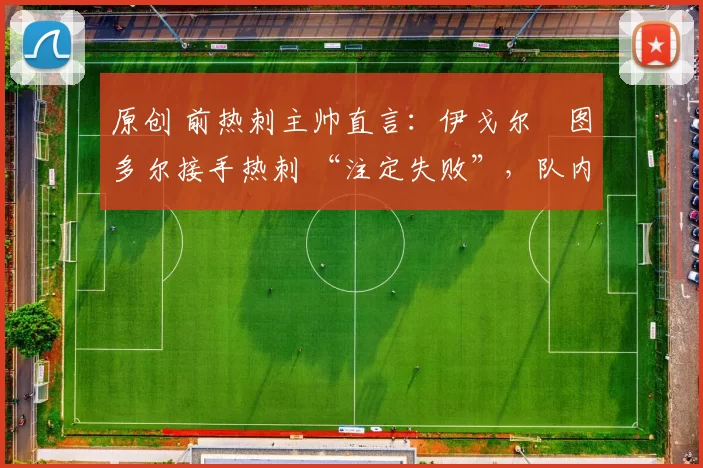 原创 前热刺主帅直言:伊戈尔・图多尔接手热刺 “注定失败”,队内氛围 “ toxic 至极”