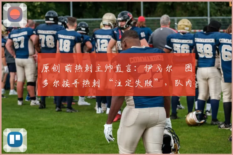 原创 前热刺主帅直言:伊戈尔・图多尔接手热刺 “注定失败”,队内氛围 “ toxic 至极”