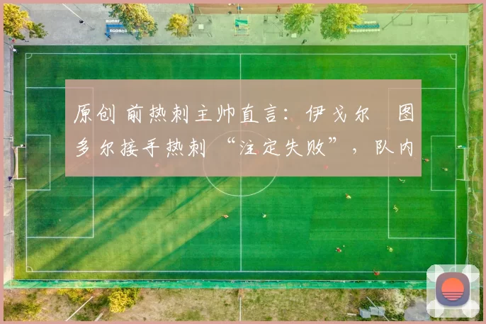 原创 前热刺主帅直言：伊戈尔・图多尔接手热刺 “注定失败”，队内氛围 “ toxic 至极”