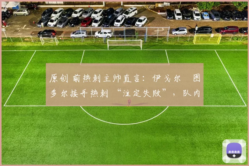 原创 前热刺主帅直言:伊戈尔・图多尔接手热刺 “注定失败”,队内氛围 “ toxic 至极”