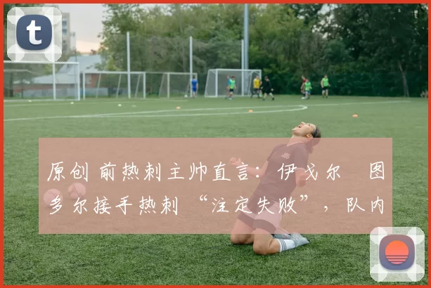 原创 前热刺主帅直言：伊戈尔・图多尔接手热刺 “注定失败”，队内氛围 “ toxic 至极”