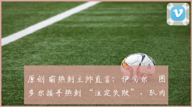 原创 前热刺主帅直言：伊戈尔・图多尔接手热刺 “注定失败”，队内氛围 “ toxic 至极”