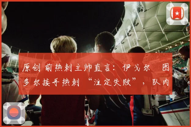 原创 前热刺主帅直言:伊戈尔・图多尔接手热刺 “注定失败”,队内氛围 “ toxic 至极”