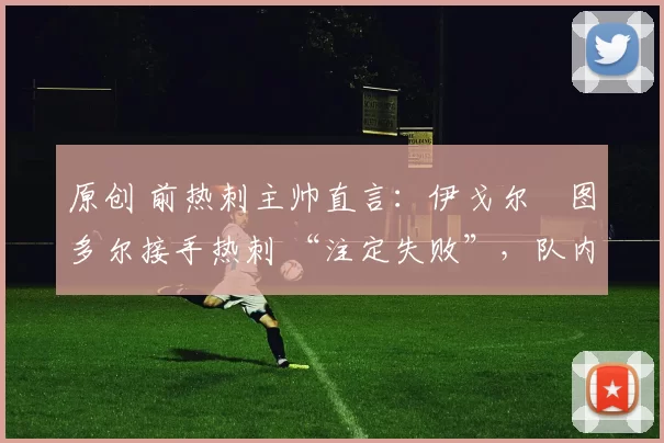 原创 前热刺主帅直言：伊戈尔・图多尔接手热刺 “注定失败”，队内氛围 “ toxic 至极”