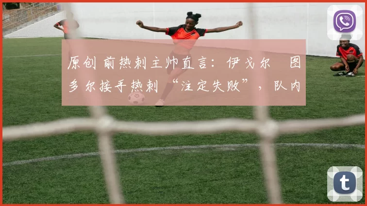 原创 前热刺主帅直言:伊戈尔・图多尔接手热刺 “注定失败”,队内氛围 “ toxic 至极”