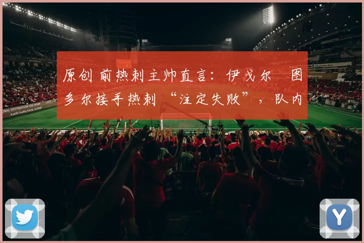 原创 前热刺主帅直言：伊戈尔・图多尔接手热刺 “注定失败”，队内氛围 “ toxic 至极”