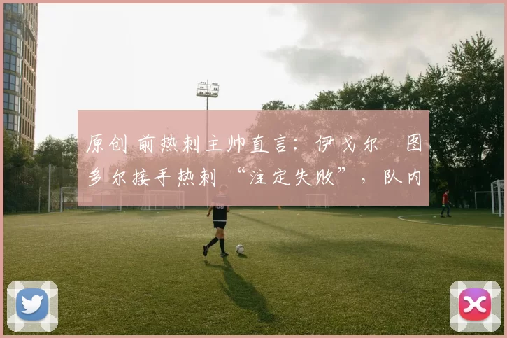 原创 前热刺主帅直言：伊戈尔・图多尔接手热刺 “注定失败”，队内氛围 “ toxic 至极”