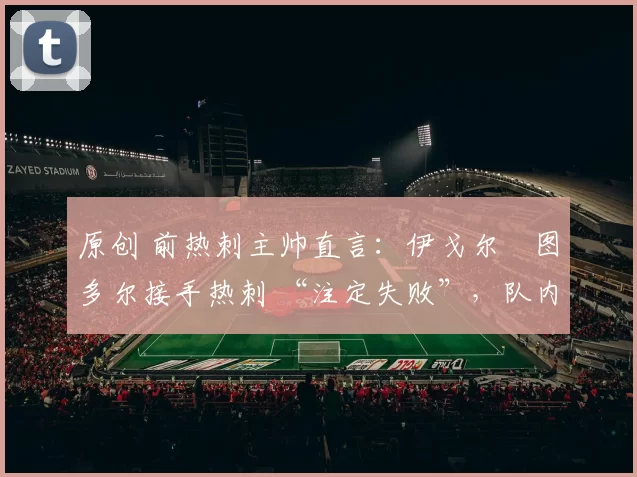 原创 前热刺主帅直言：伊戈尔・图多尔接手热刺 “注定失败”，队内氛围 “ toxic 至极”