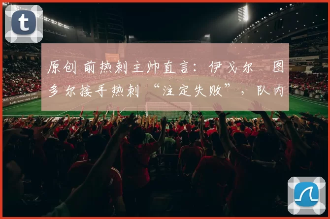 原创 前热刺主帅直言：伊戈尔・图多尔接手热刺 “注定失败”，队内氛围 “ toxic 至极”