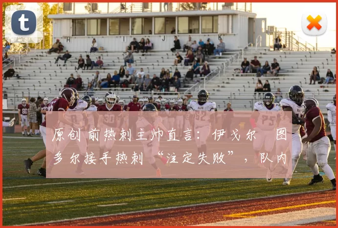 原创 前热刺主帅直言：伊戈尔・图多尔接手热刺 “注定失败”，队内氛围 “ toxic 至极”