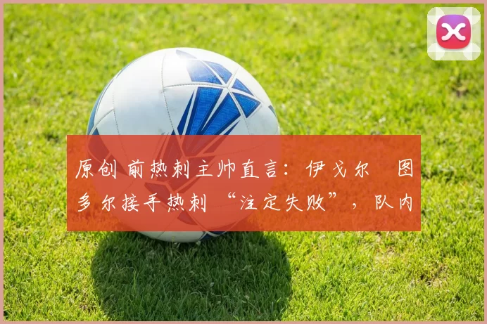 原创 前热刺主帅直言：伊戈尔・图多尔接手热刺 “注定失败”，队内氛围 “ toxic 至极”