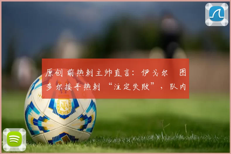 原创 前热刺主帅直言：伊戈尔・图多尔接手热刺 “注定失败”，队内氛围 “ toxic 至极”