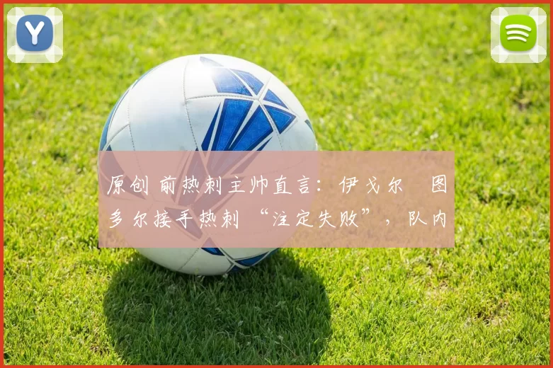 原创 前热刺主帅直言：伊戈尔・图多尔接手热刺 “注定失败”，队内氛围 “ toxic 至极”