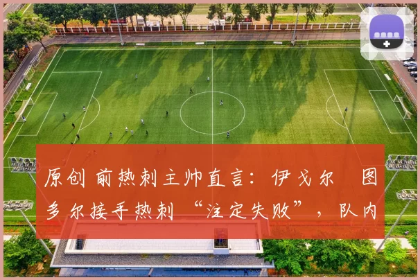 原创 前热刺主帅直言：伊戈尔・图多尔接手热刺 “注定失败”，队内氛围 “ toxic 至极”