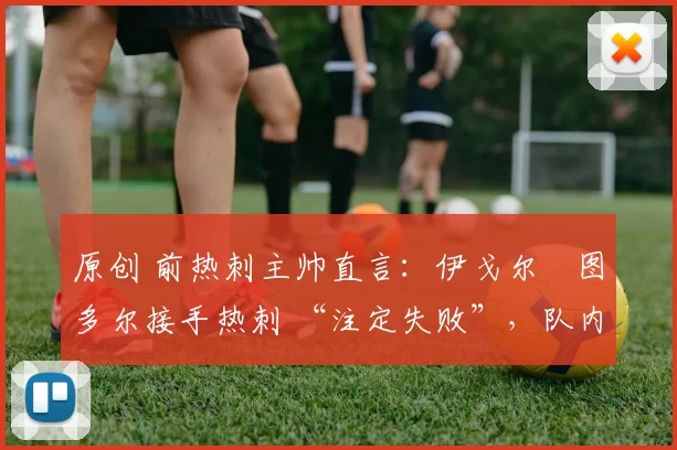 原创 前热刺主帅直言:伊戈尔・图多尔接手热刺 “注定失败”,队内氛围 “ toxic 至极”