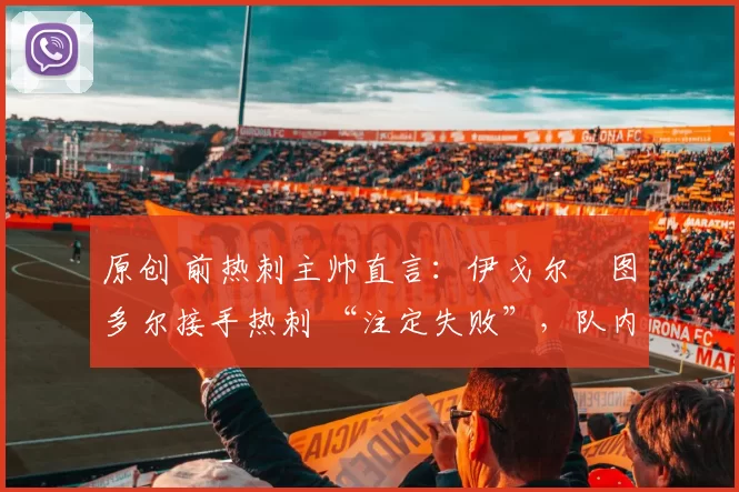 原创 前热刺主帅直言：伊戈尔・图多尔接手热刺 “注定失败”，队内氛围 “ toxic 至极”