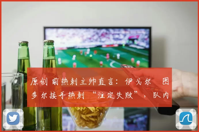 原创 前热刺主帅直言：伊戈尔・图多尔接手热刺 “注定失败”，队内氛围 “ toxic 至极”