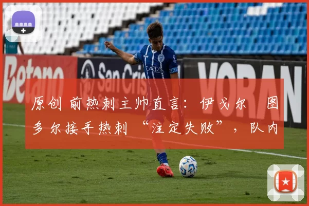 原创 前热刺主帅直言：伊戈尔・图多尔接手热刺 “注定失败”，队内氛围 “ toxic 至极”