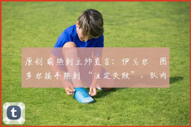 原创 前热刺主帅直言：伊戈尔・图多尔接手热刺 “注定失败”，队内氛围 “ toxic 至极”