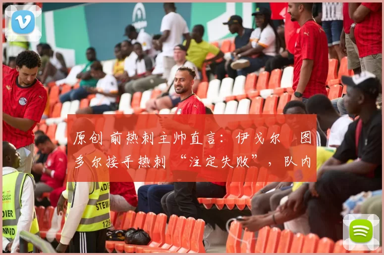原创 前热刺主帅直言:伊戈尔・图多尔接手热刺 “注定失败”,队内氛围 “ toxic 至极”