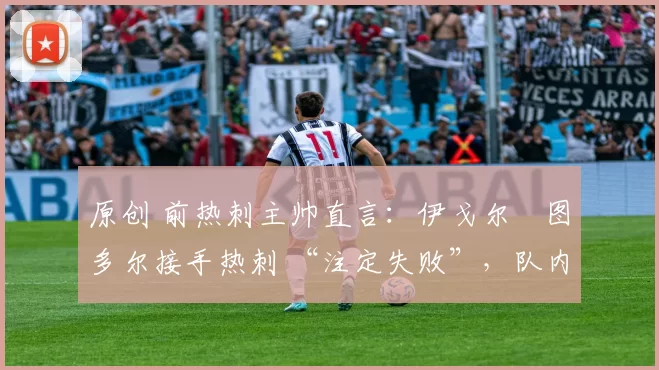 原创 前热刺主帅直言:伊戈尔・图多尔接手热刺 “注定失败”,队内氛围 “ toxic 至极”