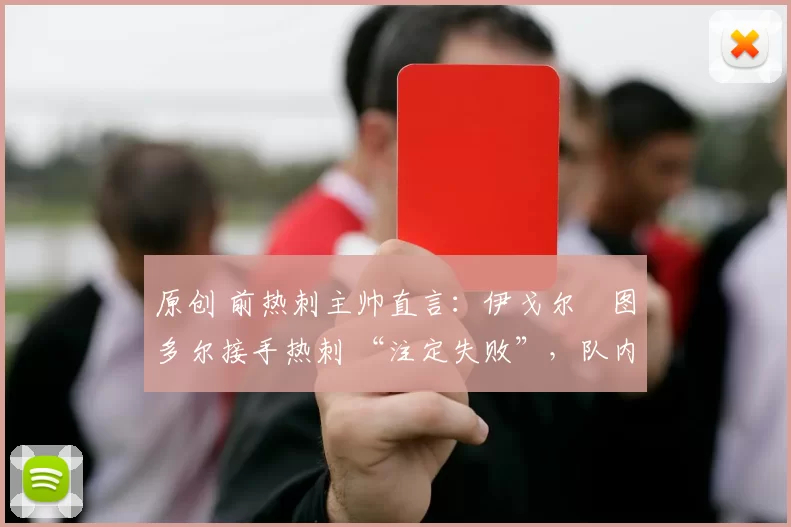 原创 前热刺主帅直言：伊戈尔・图多尔接手热刺 “注定失败”，队内氛围 “ toxic 至极”