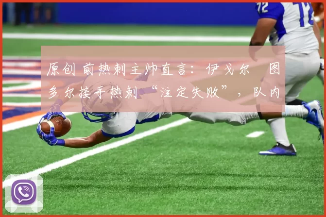 原创 前热刺主帅直言：伊戈尔・图多尔接手热刺 “注定失败”，队内氛围 “ toxic 至极”