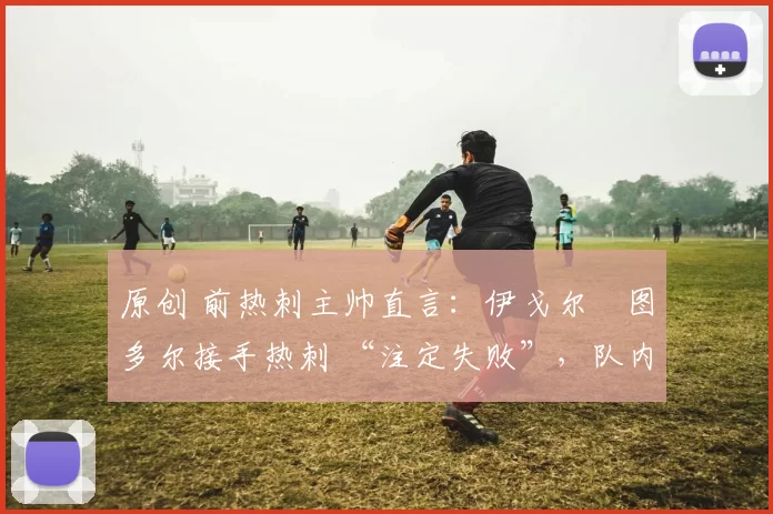 原创 前热刺主帅直言:伊戈尔・图多尔接手热刺 “注定失败”,队内氛围 “ toxic 至极”