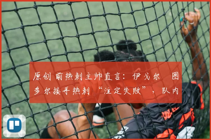 原创 前热刺主帅直言:伊戈尔・图多尔接手热刺 “注定失败”,队内氛围 “ toxic 至极”