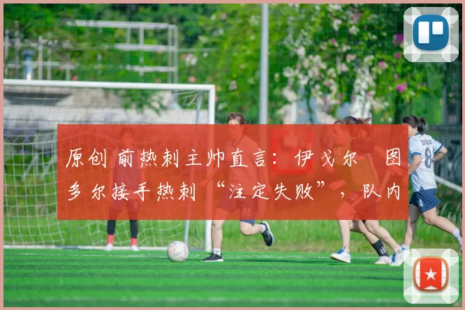 原创 前热刺主帅直言：伊戈尔・图多尔接手热刺 “注定失败”，队内氛围 “ toxic 至极”