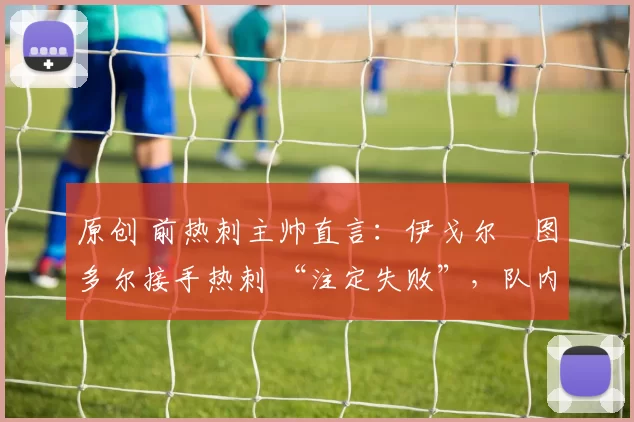 原创 前热刺主帅直言：伊戈尔・图多尔接手热刺 “注定失败”，队内氛围 “ toxic 至极”