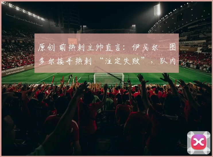 原创 前热刺主帅直言：伊戈尔・图多尔接手热刺 “注定失败”，队内氛围 “ toxic 至极”